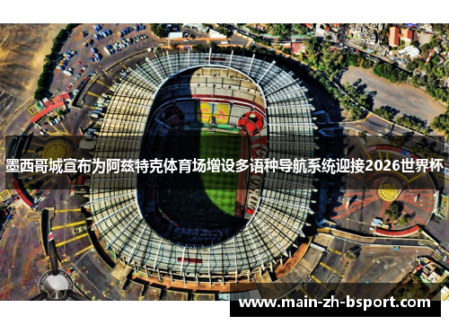 墨西哥城宣布为阿兹特克体育场增设多语种导航系统迎接2026世界杯