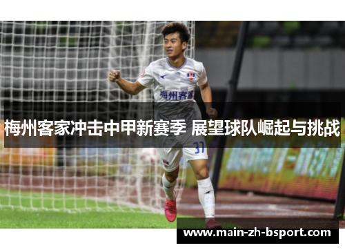 梅州客家冲击中甲新赛季 展望球队崛起与挑战 梅州客家冲击中甲新赛季 展望球队崛起与挑战