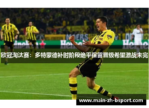 欧冠淘汰赛:多特蒙德补时阶段绝平保留晋级希望激战未完 欧冠淘汰赛:多特蒙德补时阶段绝平保留晋级希望激战未完