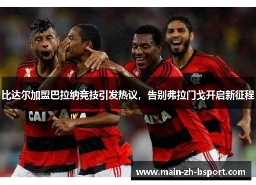 比达尔加盟巴拉纳竞技引发热议,告别弗拉门戈开启新征程 比达尔加盟巴拉纳竞技引发热议,告别弗拉门戈开启新征程