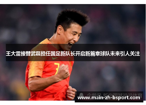 王大雷接替武磊担任国足新队长开启新篇章球队未来引人关注 王大雷接替武磊担任国足新队长开启新篇章球队未来引人关注