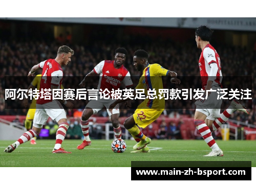 阿尔特塔因赛后言论被英足总罚款引发广泛关注