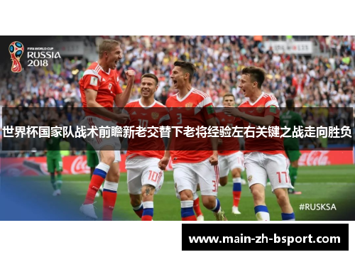 世界杯国家队战术前瞻新老交替下老将经验左右关键之战走向胜负 世界杯国家队战术前瞻新老交替下老将经验左右关键之战走向胜负