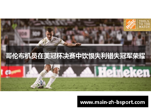 哥伦布机员在美冠杯决赛中饮恨失利错失冠军荣耀 哥伦布机员在美冠杯决赛中饮恨失利错失冠军荣耀